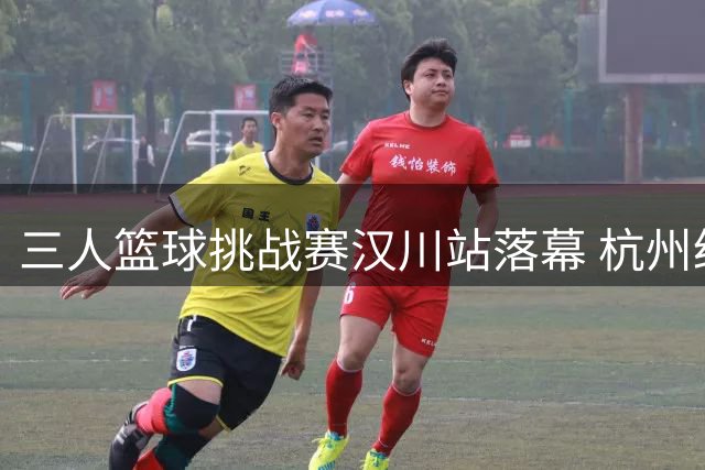 三人篮球挑战赛汉川站落幕 杭州经纬加时绝杀惊险晋级八强