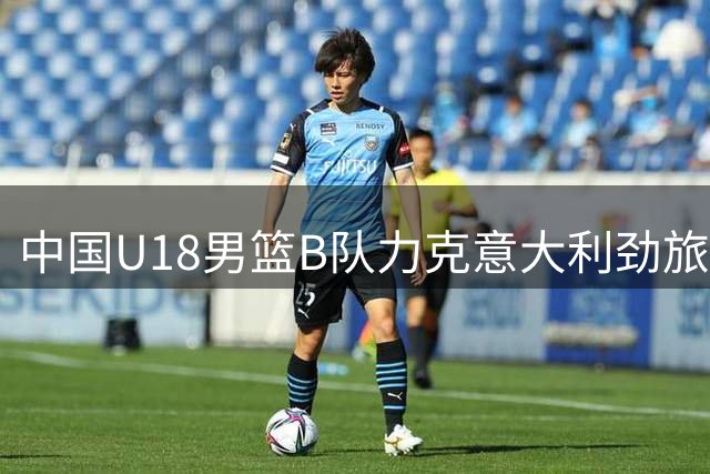 中国U18男篮B队力克意大利劲旅 上海男篮分享精彩对决集锦