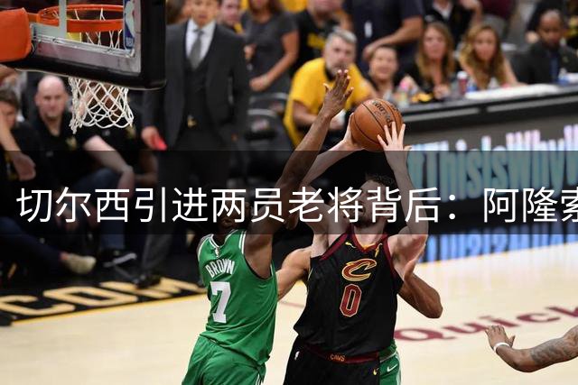 切尔西引进两员老将背后：阿隆索的战术智慧与长远布局