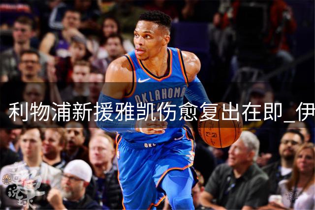 利物浦新援雅凯伤愈复出在即 伊劳拉详解季前备战策略