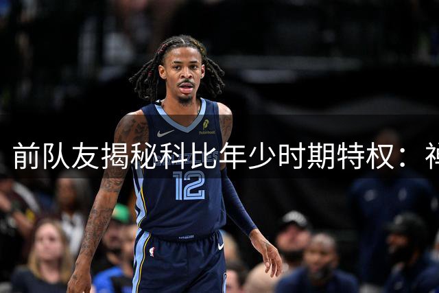 前队友揭秘科比年少时期特权：禅师特殊关照造就曼巴锋芒