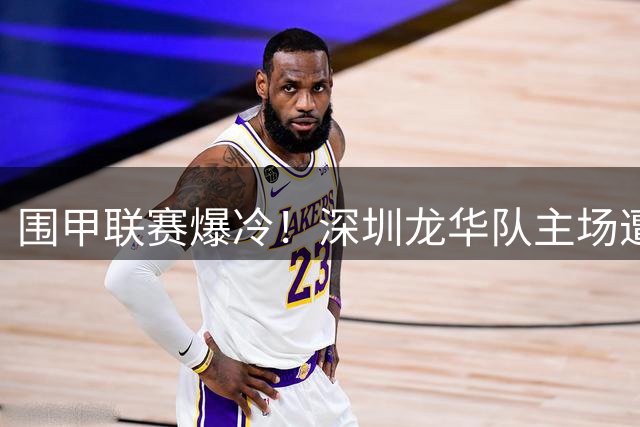 围甲联赛爆冷！深圳龙华队主场遭华东师大校友队3比1碾压