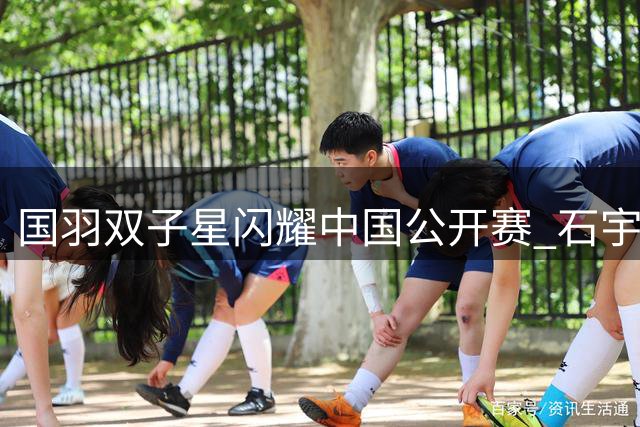 国羽双子星闪耀中国公开赛 石宇奇翁泓阳强势挺进16强