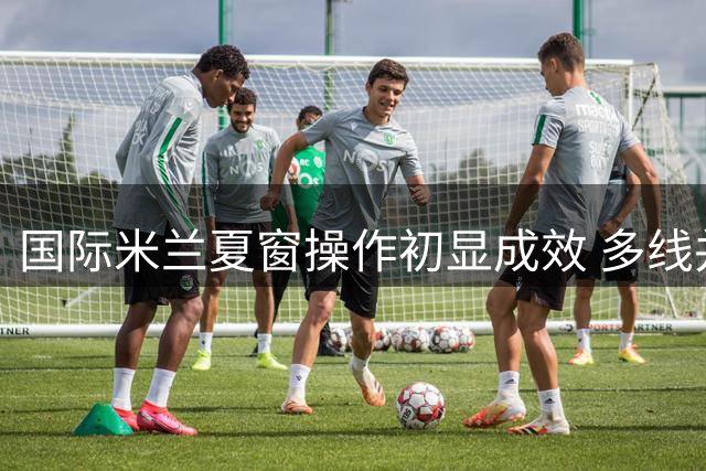 国际米兰夏窗操作初显成效 多线并举构建争冠班底