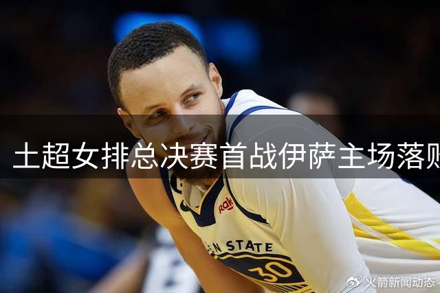 土超女排总决赛首战伊萨主场落败 瓦尔加斯独揽23分