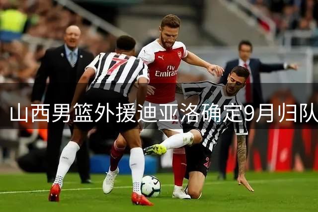 山西男篮外援迪亚洛确定9月归队 备战CBA新赛季