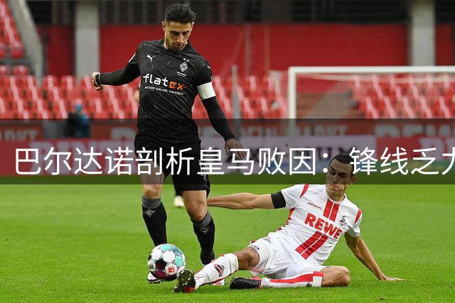 巴尔达诺剖析皇马败因：锋线乏力成致命短板