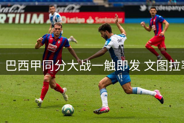 巴西甲同分大战一触即发 文图拉率队重返福地挑战旧主
