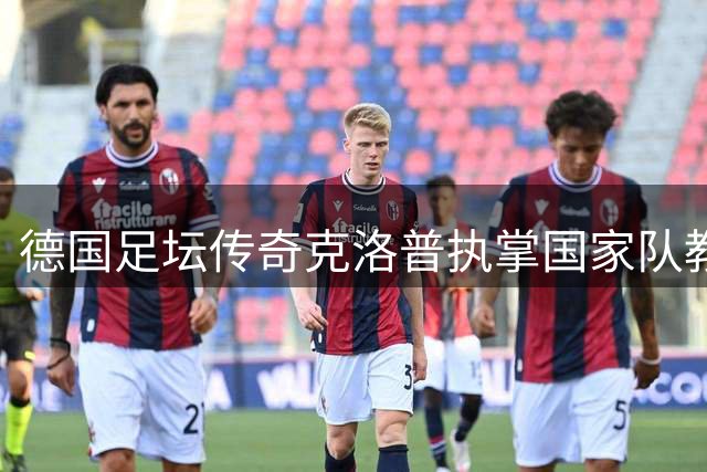 德国足坛传奇克洛普执掌国家队教鞭 首战荷兰引关注