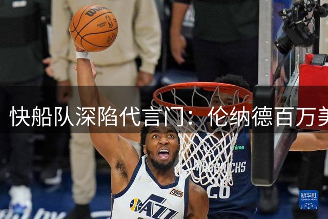 快船队深陷代言门：伦纳德百万美元球场屏幕合作曝光