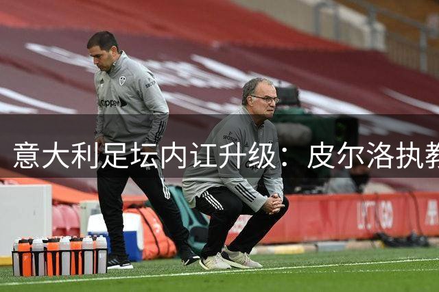 意大利足坛内讧升级：皮尔洛执教悬而未决恐引发管理层地震