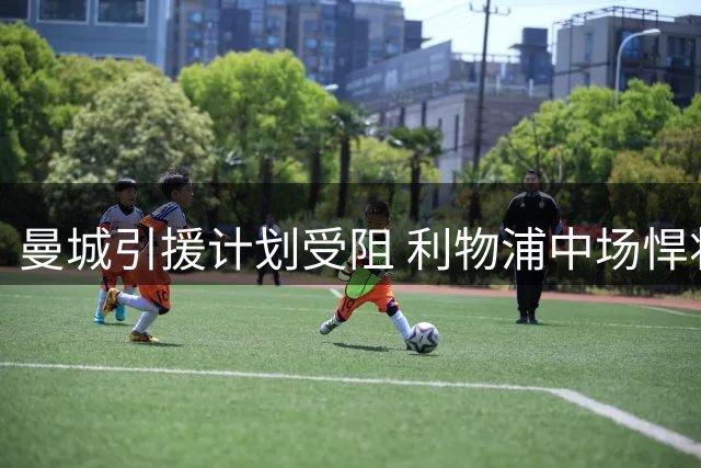 曼城引援计划受阻 利物浦中场悍将表态留队