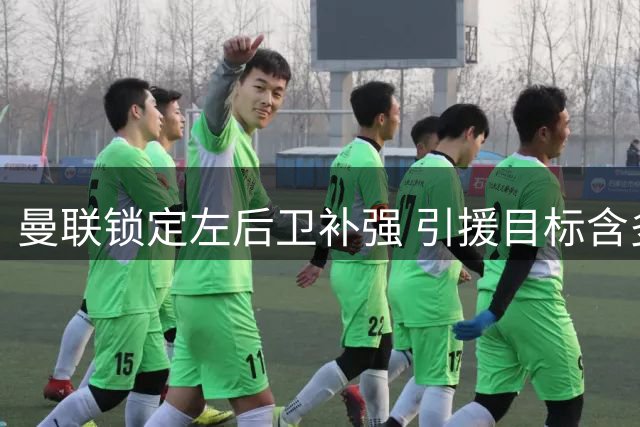 曼联锁定左后卫补强 引援目标含多名人选