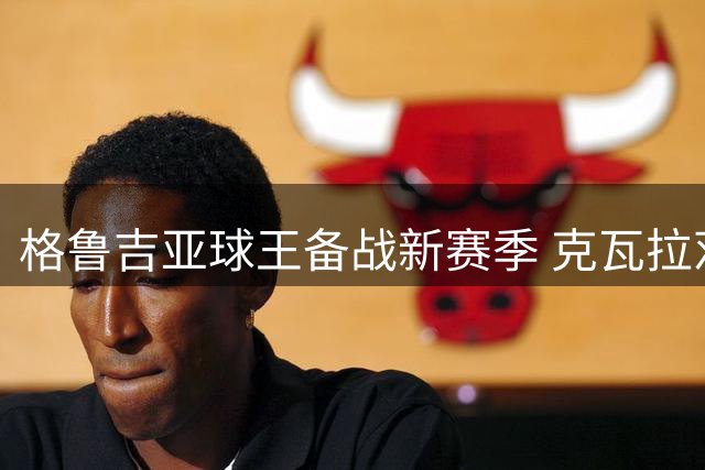 格鲁吉亚球王备战新赛季 克瓦拉茨赫利亚剑指欧冠三连冠与世界杯梦想