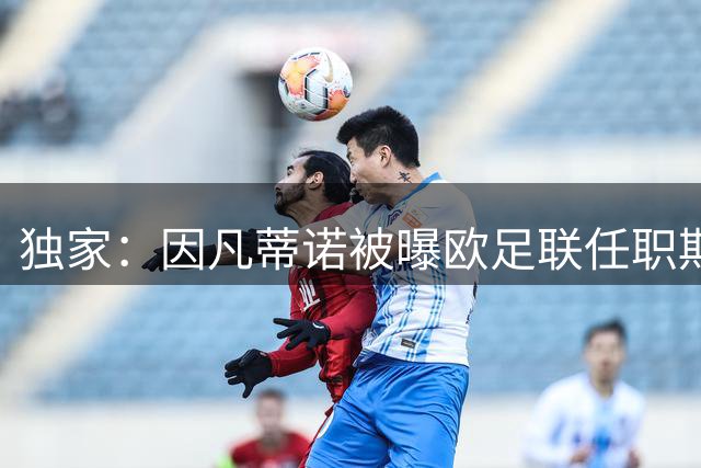 独家：因凡蒂诺被曝欧足联任职期间涉不正当关系 普拉蒂尼介入调解