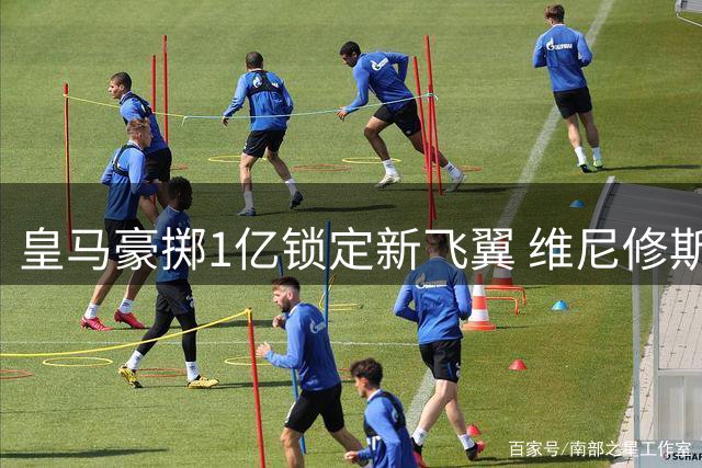 皇马豪掷1亿锁定新飞翼 维尼修斯去留悬念再起