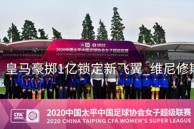 皇马豪掷1亿锁定新飞翼 维尼修斯去留悬念再起