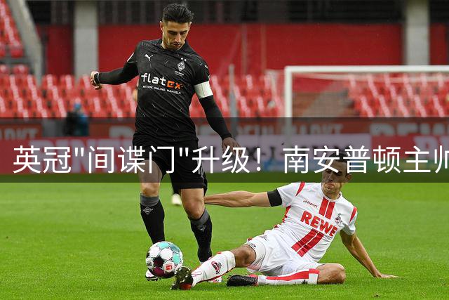英冠"间谍门"升级！南安普顿主帅面临三项足总重罪指控