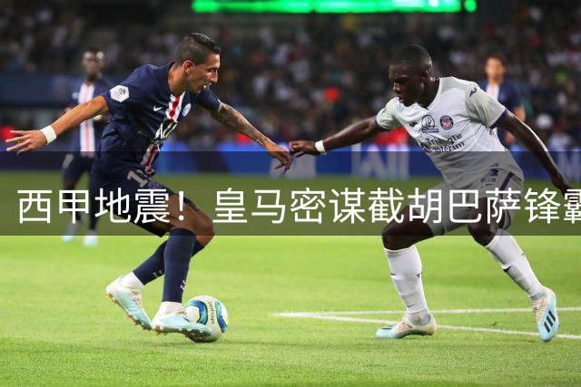 西甲地震！皇马密谋截胡巴萨锋霸 穆帅欲激活世界杯金靴