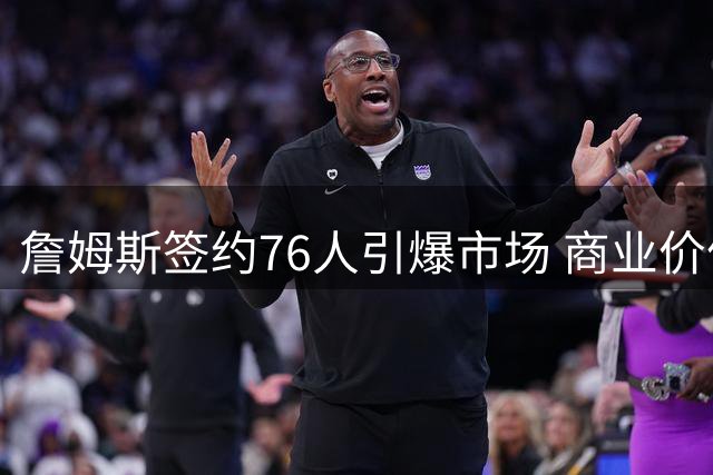 詹姆斯签约76人引爆市场 商业价值远超预期