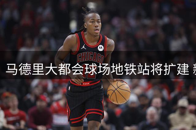 马德里大都会球场地铁站将扩建 新增智能通道缓解赛事拥堵