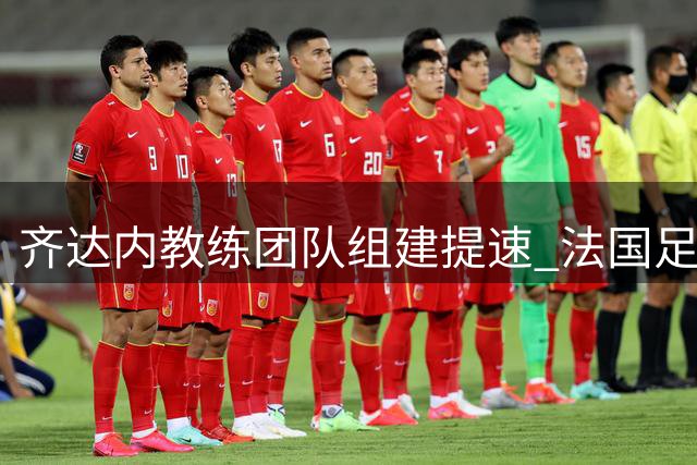 齐达内教练团队组建提速 法国足协全力支持"齐祖时代"开启