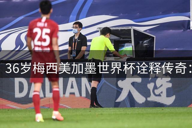36岁梅西美加墨世界杯诠释传奇：不老的斗魂比金杯更耀眼