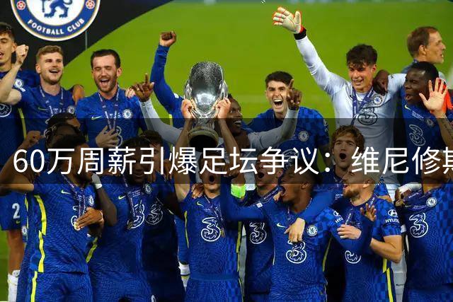 60万周薪引爆足坛争议：维尼修斯转会背后的豪门薪资困局