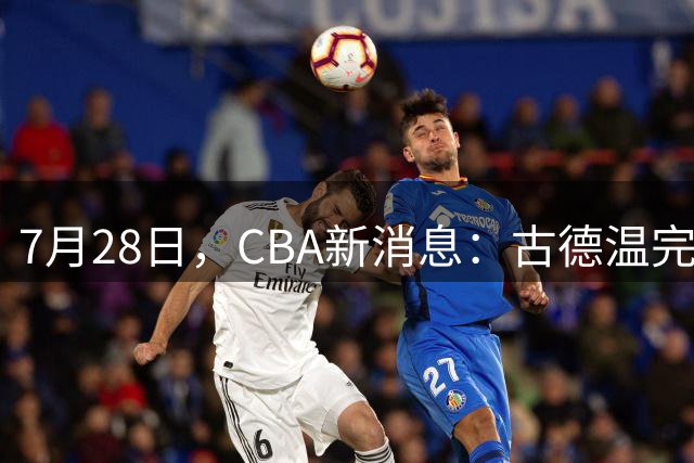 7月28日，CBA新消息：古德温完全签约，山西第三次报价胡金秋