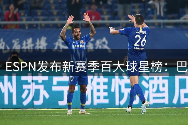 ESPN发布新赛季百大球星榜：巴黎13将入选，梅西连续十年上榜