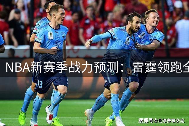 NBA新赛季战力预测：雷霆领跑全联盟 马刺猛龙紧随其后