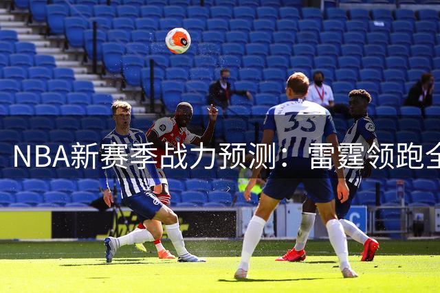 NBA新赛季战力预测：雷霆领跑全联盟 马刺猛龙紧随其后