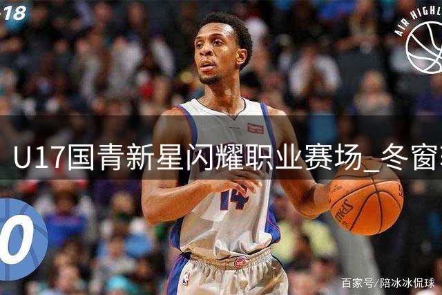 U17国青新星闪耀职业赛场 冬窗转会市场暗藏潜力股